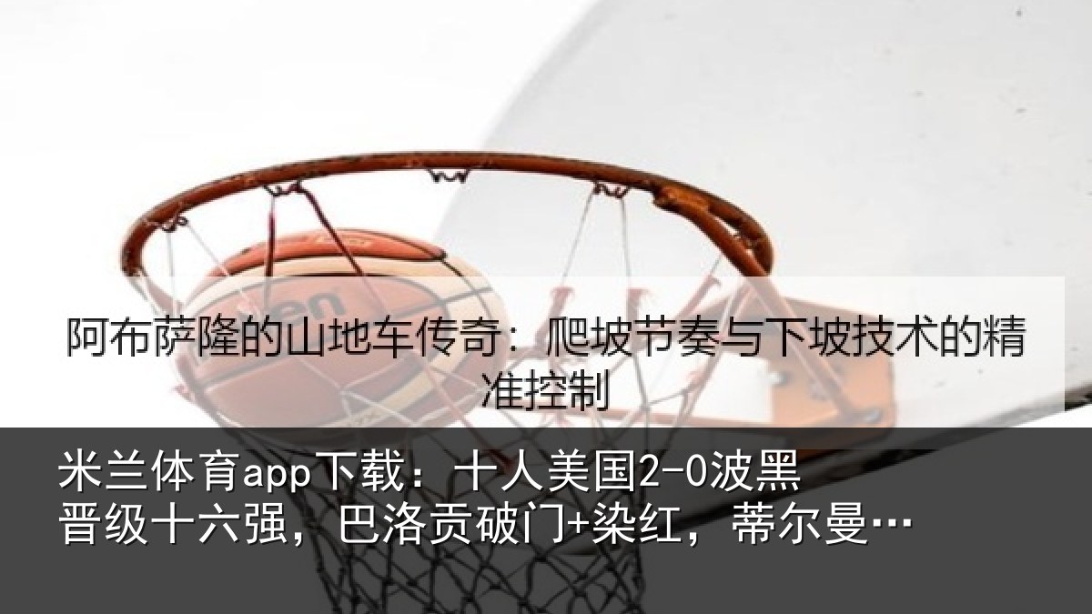 米兰体育app下载:十人美国2-0波黑晋级十六强,巴洛贡破门+染红,蒂尔曼建功