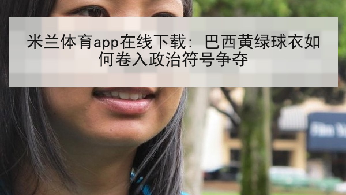 米兰体育app在线下载: 巴西黄绿球衣如何卷入政治符号争夺