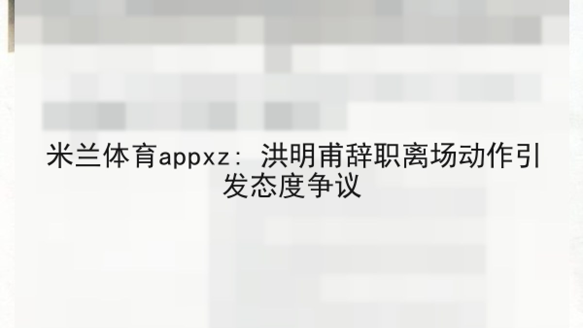 米兰体育appxz: 洪明甫辞职离场动作引发态度争议 米兰体育appxz: 洪明甫辞职离场动作引发态度争议