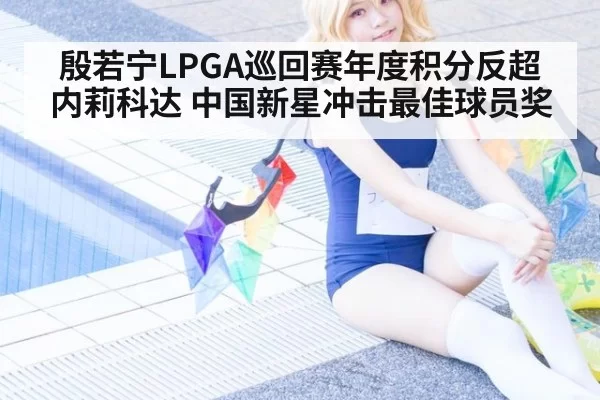 殷若宁LPGA巡回赛年度积分反超内莉科达 中国新星冲击最佳球员奖