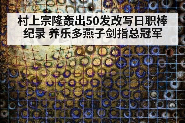 村上宗隆轰出50发改写日职棒纪录 养乐多燕子剑指总冠军