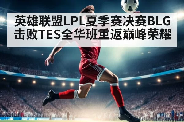 英雄联盟LPL夏季赛决赛BLG击败TES全华班重返巅峰荣耀