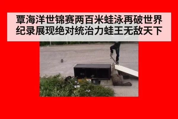 覃海洋世锦赛两百米蛙泳再破世界纪录展现绝对统治力蛙王无敌天下