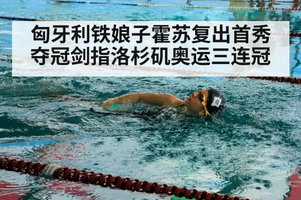 匈牙利铁娘子霍苏复出首秀夺冠剑指洛杉矶奥运三连冠