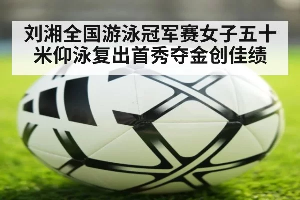 刘湘全国游泳冠军赛女子五十米仰泳复出首秀夺金创佳绩