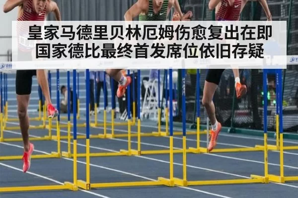 皇家马德里贝林厄姆伤愈复出在即国家德比最终首发席位依旧存疑